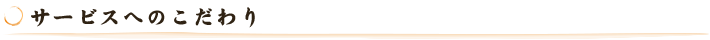 サービスへのこだわり